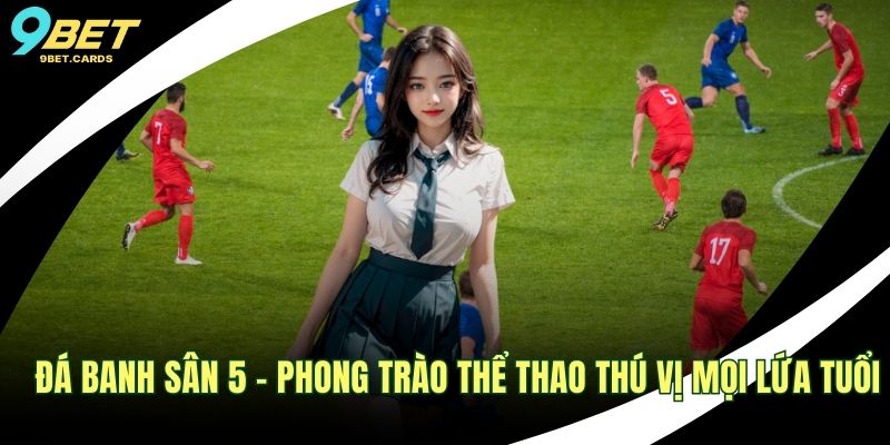 Đá Banh Sân 5 - Phong Trào Thể Thao Thú Vị Mọi Lứa Tuổi 1 Đá banh sân 5