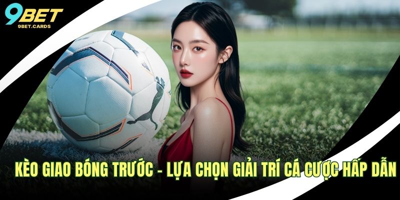 Kèo Giao Bóng Trước – Lựa Chọn Giải Trí Cá Cược Hấp Dẫn 1 Kèo giao bóng trước