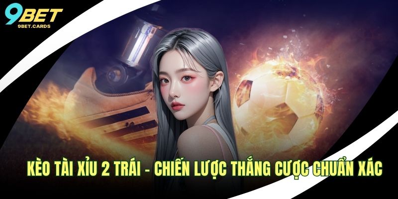 Kèo Tài Xỉu 2 Trái - Chiến Lược Thắng Cược Chuẩn Xác 1 Kèo tài xỉu 2 trái
